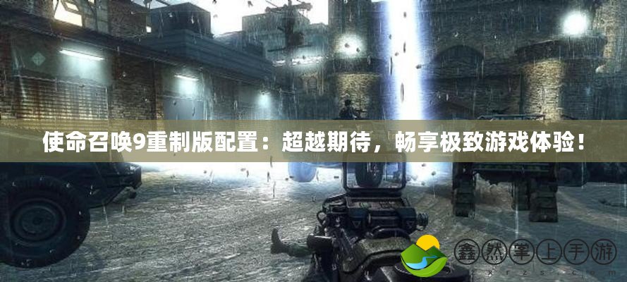 使命召喚9重制版配置：超越期待，暢享極致游戲體驗！