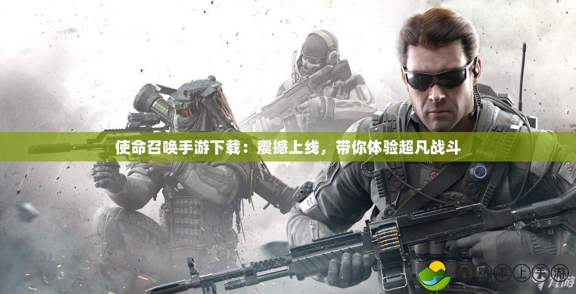 使命召喚手游下載：震撼上線，帶你體驗超凡戰(zhàn)斗