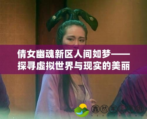 倩女幽魂新區(qū)人間如夢(mèng)——探尋虛擬世界與現(xiàn)實(shí)的美麗交錯(cuò)
