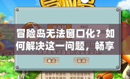 冒險(xiǎn)島無(wú)法窗口化？如何解決這一問(wèn)題，暢享無(wú)縫游戲體驗(yàn)！