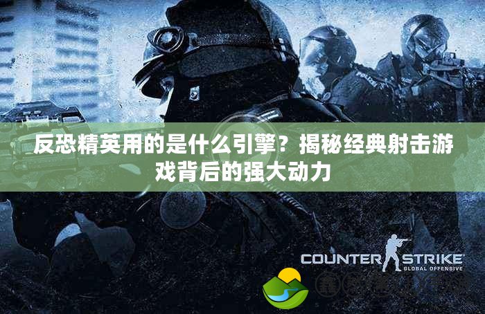 反恐精英用的是什么引擎？揭秘經(jīng)典射擊游戲背后的強(qiáng)大動(dòng)力