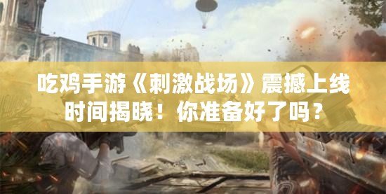 吃雞手游《刺激戰(zhàn)場》震撼上線時間揭曉！你準(zhǔn)備好了嗎？