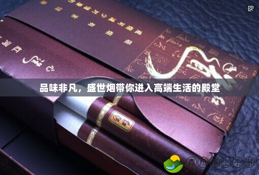 品味非凡，盛世煙帶你進(jìn)入高端生活的殿堂