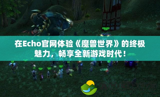 在Echo官網(wǎng)體驗(yàn)《魔獸世界》的終極魅力，暢享全新游戲時(shí)代！