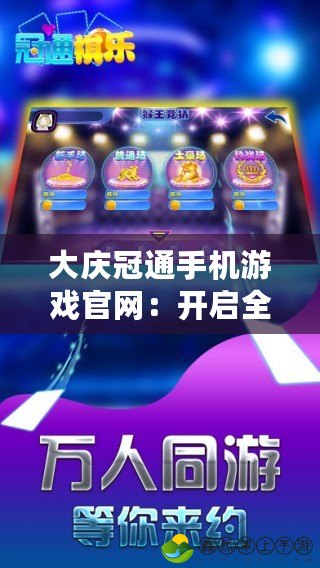 大慶冠通手機游戲官網(wǎng)：開啟全新娛樂體驗，暢享無限精彩