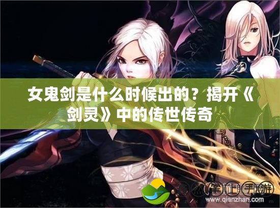 女鬼劍是什么時(shí)候出的？揭開(kāi)《劍靈》中的傳世傳奇