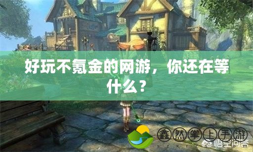 好玩不氪金的網(wǎng)游，你還在等什么？