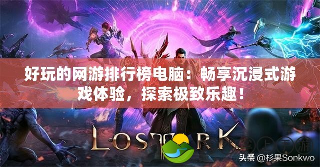 好玩的網(wǎng)游排行榜電腦：暢享沉浸式游戲體驗，探索極致樂趣！