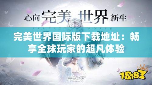 完美世界國際版下載地址：暢享全球玩家的超凡體驗(yàn)
