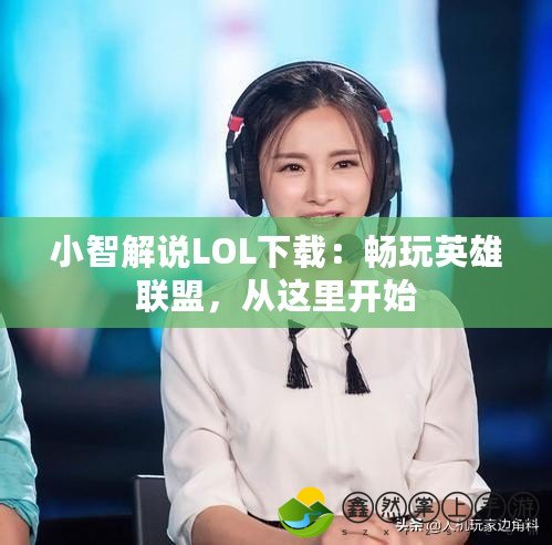 小智解說(shuō)LOL下載：暢玩英雄聯(lián)盟，從這里開(kāi)始