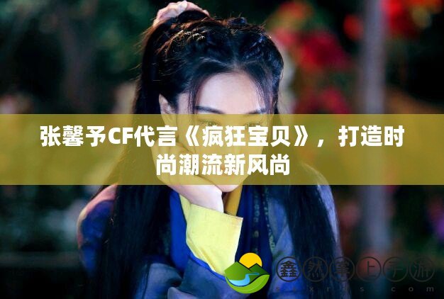 張馨予CF代言《瘋狂寶貝》，打造時尚潮流新風(fēng)尚