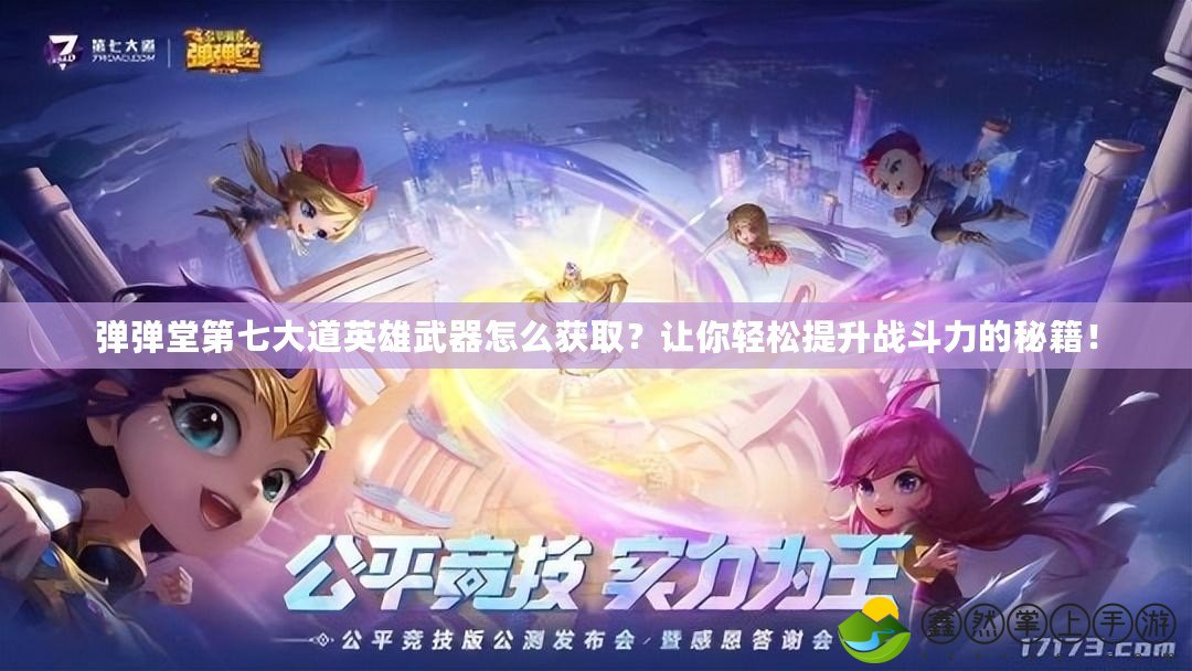彈彈堂第七大道英雄武器怎么獲??？讓你輕松提升戰(zhàn)斗力的秘籍！