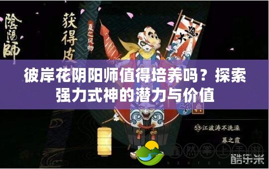 彼岸花陰陽師值得培養(yǎng)嗎？探索強力式神的潛力與價值