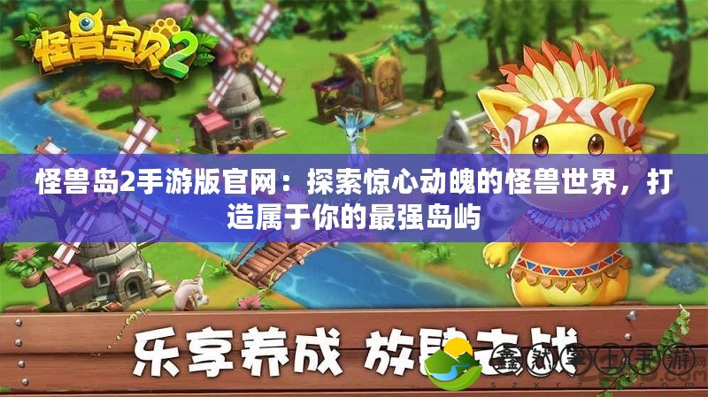 怪獸島2手游版官網(wǎng)：探索驚心動(dòng)魄的怪獸世界，打造屬于你的最強(qiáng)島嶼