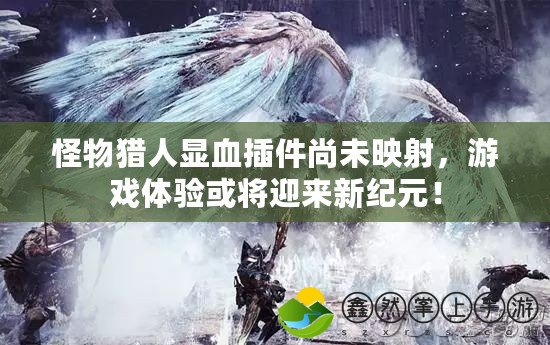 怪物獵人顯血插件尚未映射，游戲體驗(yàn)或?qū)⒂瓉?lái)新紀(jì)元！