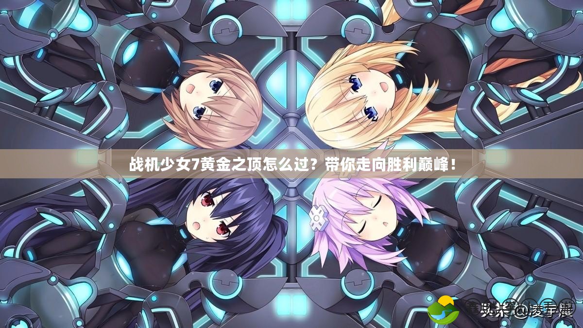 戰(zhàn)機(jī)少女7黃金之頂怎么過(guò)？帶你走向勝利巔峰！