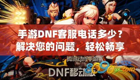 手游DNF客服電話多少？解決您的問題，輕松暢享游戲體驗！