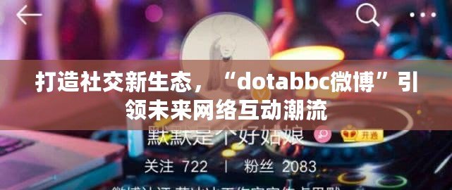 打造社交新生態(tài)，“dotabbc微博”引領(lǐng)未來網(wǎng)絡互動潮流