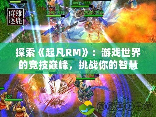 探索《起凡RM》：游戲世界的競技巔峰，挑戰(zhàn)你的智慧與操作極限