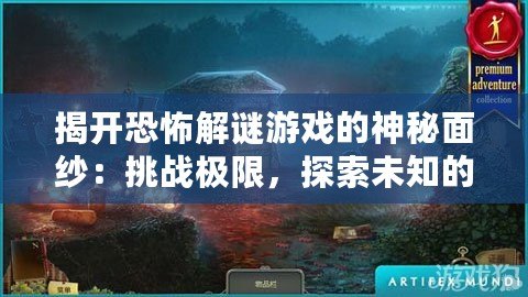 揭開恐怖解謎游戲的神秘面紗：挑戰(zhàn)極限，探索未知的驚悚世界