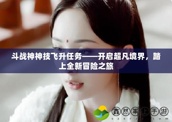 斗戰(zhàn)神神技飛升任務(wù)——開啟超凡境界，踏上全新冒險(xiǎn)之旅