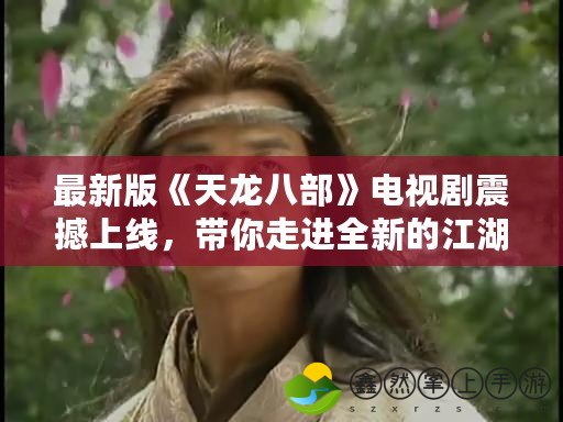最新版《天龍八部》電視劇震撼上線(xiàn)，帶你走進(jìn)全新的江湖世界！