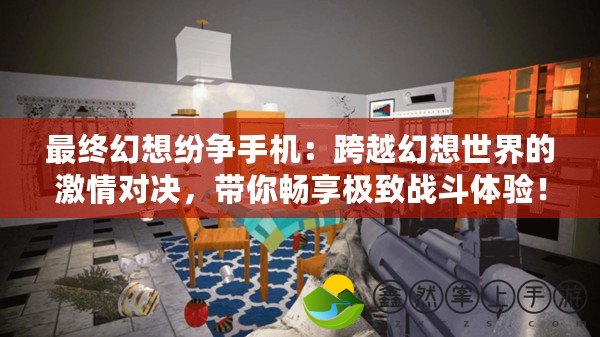 最終幻想紛爭(zhēng)手機(jī)：跨越幻想世界的激情對(duì)決，帶你暢享極致戰(zhàn)斗體驗(yàn)！