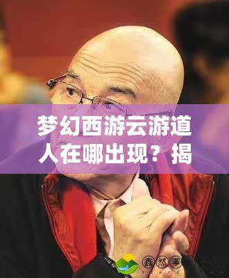 夢幻西游云游道人在哪出現(xiàn)？揭秘云游道人的神秘足跡與珍稀獎勵！