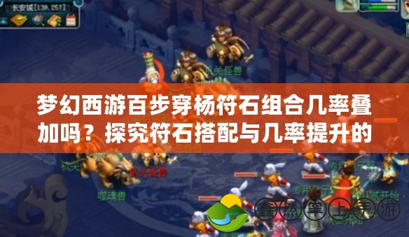 夢(mèng)幻西游百步穿楊符石組合幾率疊加嗎？探究符石搭配與幾率提升的奧秘
