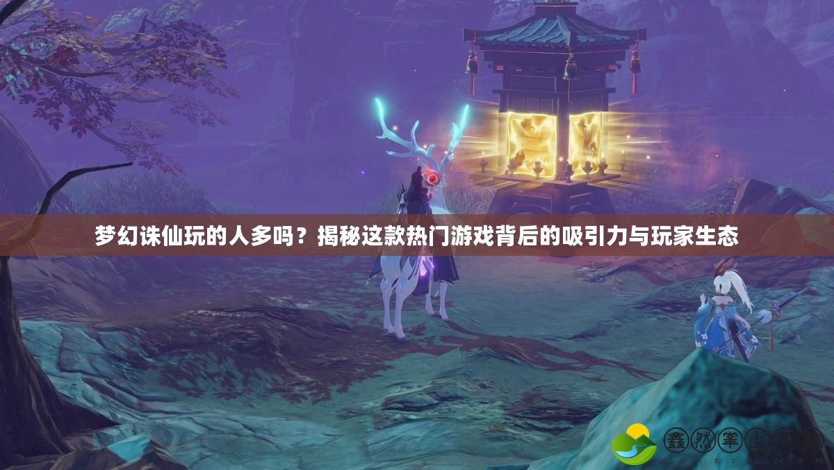 夢幻誅仙玩的人多嗎？揭秘這款熱門游戲背后的吸引力與玩家生態(tài)