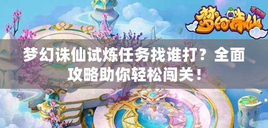 夢幻誅仙試煉任務(wù)找誰打？全面攻略助你輕松闖關(guān)！