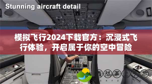 模擬飛行2024下載官方：沉浸式飛行體驗(yàn)，開(kāi)啟屬于你的空中冒險(xiǎn)