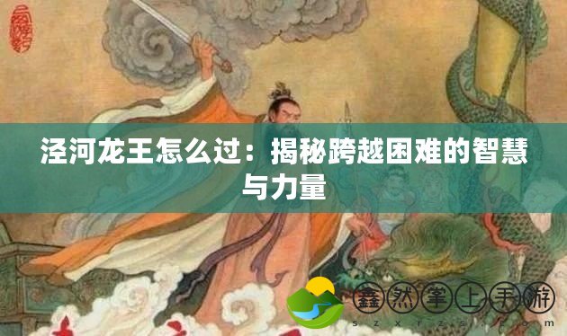 涇河龍王怎么過(guò)：揭秘跨越困難的智慧與力量