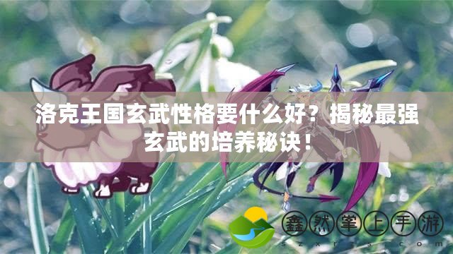 洛克王國(guó)玄武性格要什么好？揭秘最強(qiáng)玄武的培養(yǎng)秘訣！