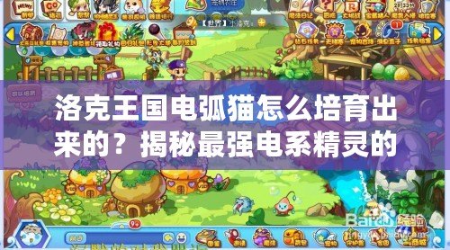 洛克王國(guó)電弧貓?jiān)趺磁嘤鰜?lái)的？揭秘最強(qiáng)電系精靈的培育秘訣