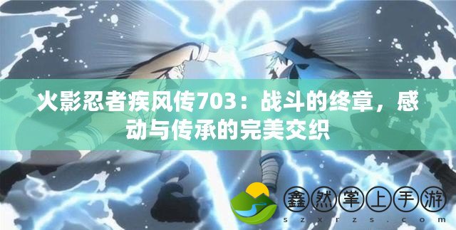 火影忍者疾風(fēng)傳703：戰(zhàn)斗的終章，感動與傳承的完美交織