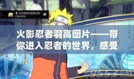火影忍者羽高圖片——帶你進入忍者的世界，感受非凡魅力！