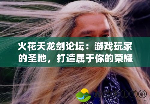 火花天龍劍論壇：游戲玩家的圣地，打造屬于你的榮耀之路