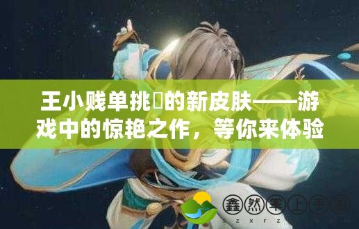 王小賤單挑暃的新皮膚——游戲中的驚艷之作，等你來體驗！
