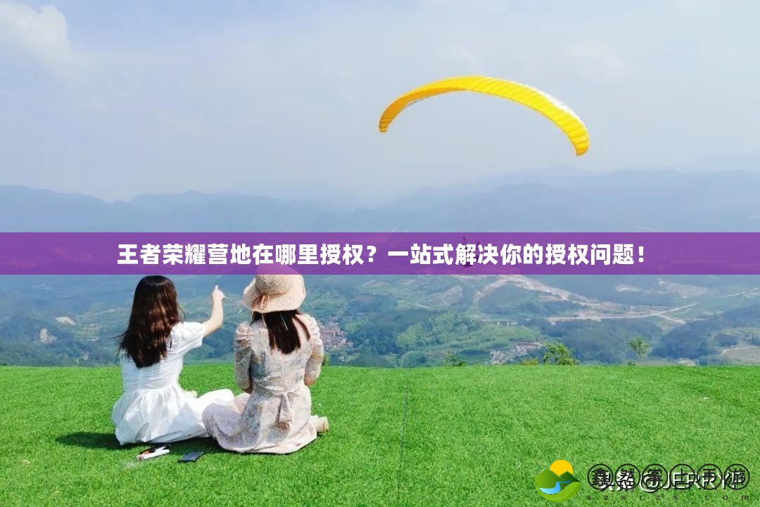 王者榮耀營(yíng)地在哪里授權(quán)？一站式解決你的授權(quán)問(wèn)題！