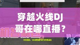 穿越火線DJ哥在哪直播？揭秘頂尖主播的直播世界！