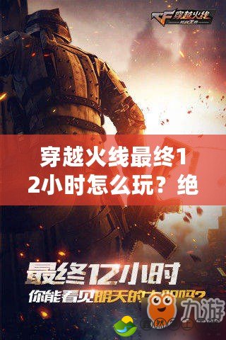 穿越火線最終12小時怎么玩？絕地反擊戰(zhàn)術大揭秘！