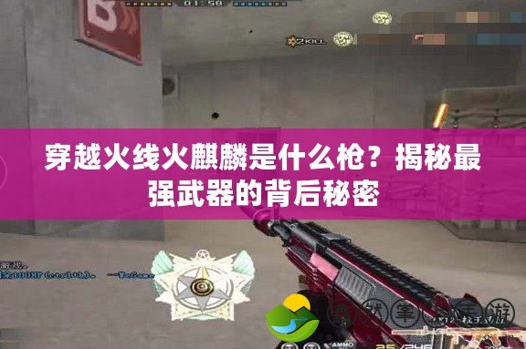 穿越火線火麒麟是什么槍？揭秘最強武器的背后秘密