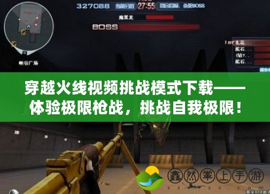 穿越火線視頻挑戰(zhàn)模式下載——體驗極限槍戰(zhàn)，挑戰(zhàn)自我極限！