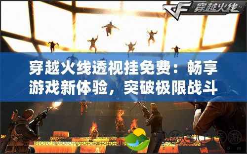 穿越火線透視掛免費：暢享游戲新體驗，突破極限戰(zhàn)斗