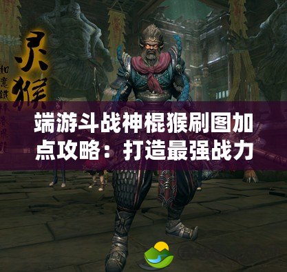 端游斗戰(zhàn)神棍猴刷圖加點(diǎn)攻略：打造最強(qiáng)戰(zhàn)力！