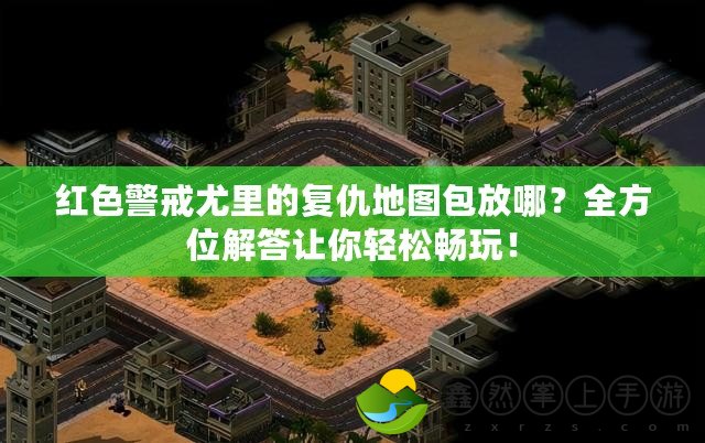 紅色警戒尤里的復(fù)仇地圖包放哪？全方位解答讓你輕松暢玩！