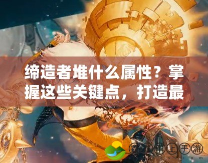 締造者堆什么屬性？掌握這些關(guān)鍵點(diǎn)，打造最強(qiáng)陣容！