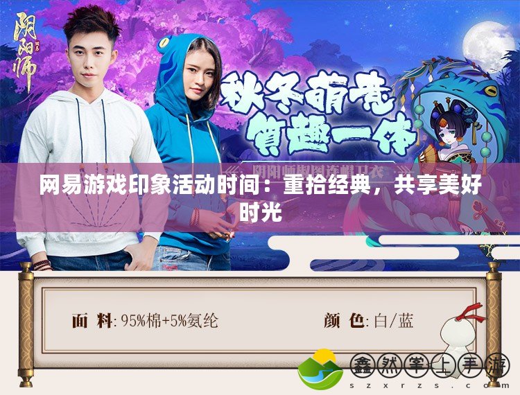 網(wǎng)易游戲印象活動(dòng)時(shí)間：重拾經(jīng)典，共享美好時(shí)光