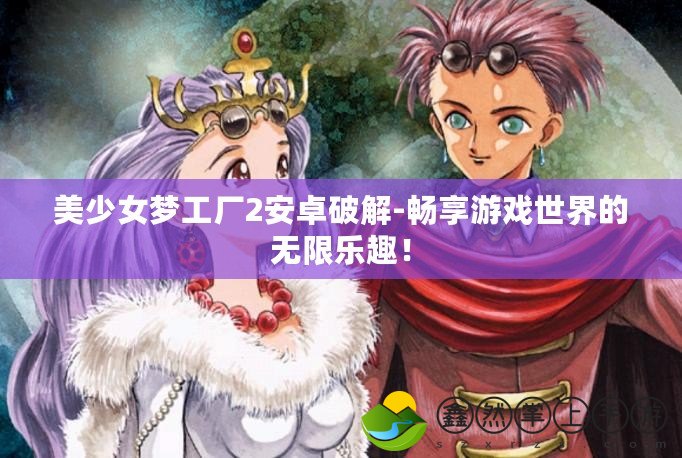 美少女夢工廠2安卓破解-暢享游戲世界的無限樂趣！